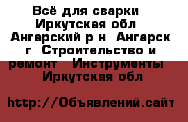 Всё для сварки - Иркутская обл., Ангарский р-н, Ангарск г. Строительство и ремонт » Инструменты   . Иркутская обл.